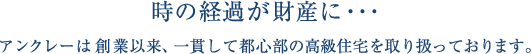 時の経過が財産に・・・アンクレーは創業以来、一貫して都心部の高級住宅を取り扱っております。